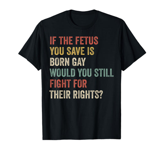 180g pure cotton round neck single-sided printed T-shirt, if the fetus you saved was born gay, would you still fight back T-shirt, suitable for men and women's casual T-shirt, perfect T-shirt for holiday gifts, Christmas gifts, 2025 gifts, New Year gifts